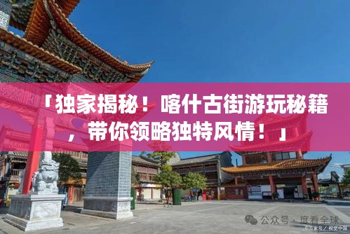 「獨(dú)家揭秘！喀什古街游玩秘籍，帶你領(lǐng)略獨(dú)特風(fēng)情！」