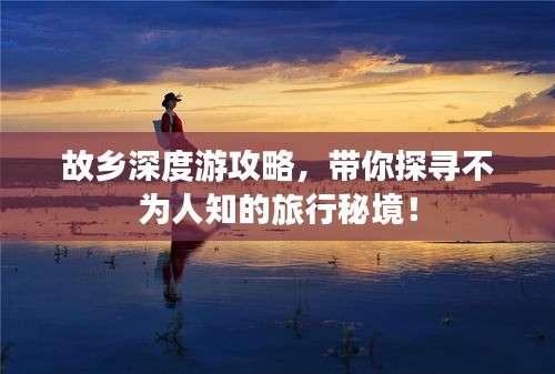故鄉(xiāng)深度游攻略，帶你探尋不為人知的旅行秘境！