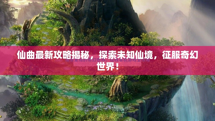 仙曲最新攻略揭秘，探索未知仙境，征服奇幻世界！
