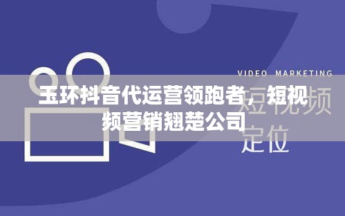 玉環(huán)抖音代運營領跑者，短視頻營銷翹楚公司