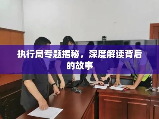 執(zhí)行局專題揭秘，深度解讀背后的故事