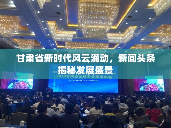 甘肅省新時(shí)代風(fēng)云涌動(dòng)，新聞?lì)^條揭秘發(fā)展盛景