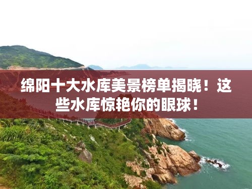 綿陽(yáng)十大水庫(kù)美景榜單揭曉！這些水庫(kù)驚艷你的眼球！