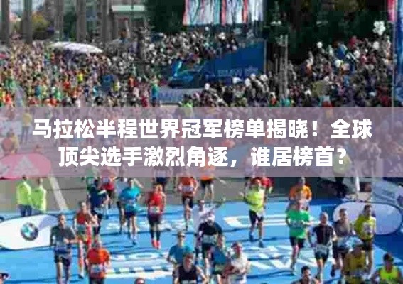 馬拉松半程世界冠軍榜單揭曉！全球頂尖選手激烈角逐，誰居榜首？