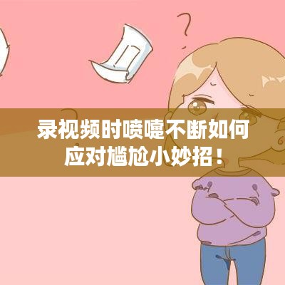 錄視頻時(shí)噴嚏不斷如何應(yīng)對(duì)尷尬小妙招！