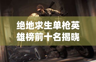 絕地求生單槍英雄榜前十名揭曉！