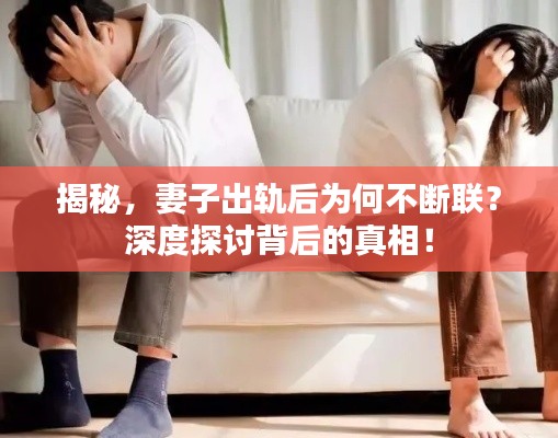揭秘，妻子出軌后為何不斷聯(lián)？深度探討背后的真相！