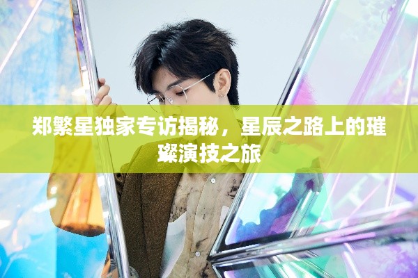 鄭繁星獨家專訪揭秘，星辰之路上的璀璨演技之旅