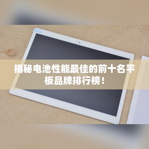 揭秘電池性能最佳的前十名平板品牌排行榜！
