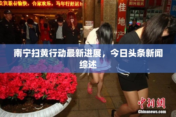 南寧掃黃行動(dòng)最新進(jìn)展，今日頭條新聞綜述