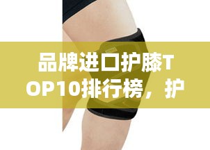 品牌進(jìn)口護(hù)膝TOP10排行榜，護(hù)膝產(chǎn)品選購指南！