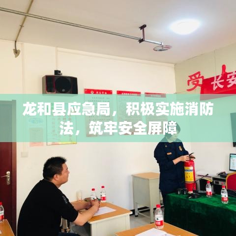 龍和縣應(yīng)急局，積極實施消防法，筑牢安全屏障