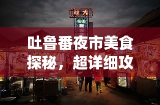 吐魯番夜市美食探秘，超詳細(xì)攻略旅游指南！
