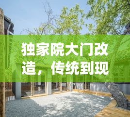 獨(dú)家院大門(mén)改造，傳統(tǒng)到現(xiàn)代的魅力蛻變