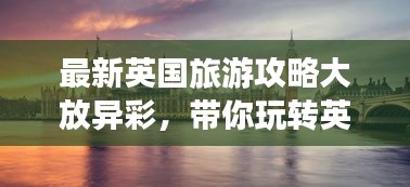 最新英國旅游攻略大放異彩，帶你玩轉(zhuǎn)英倫風情！
