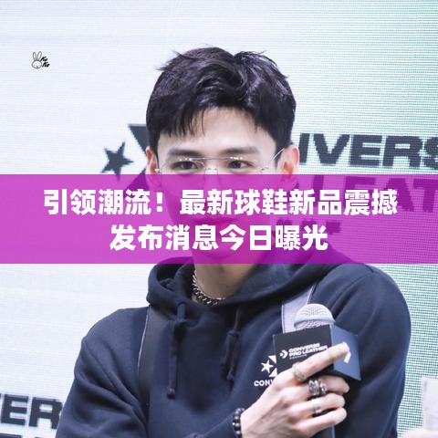 引領(lǐng)潮流！最新球鞋新品震撼發(fā)布消息今日曝光