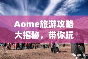 Aome旅游攻略大揭秘，帶你玩轉(zhuǎn)這片神秘之地！