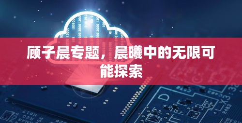 顧子晨專題，晨曦中的無限可能探索