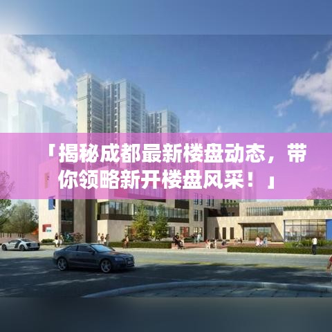 「揭秘成都最新樓盤動(dòng)態(tài)，帶你領(lǐng)略新開樓盤風(fēng)采！」
