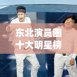 東北演員圈十大明星榜單揭曉！排名前十名全在這！