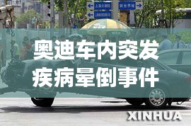 奧迪車內(nèi)突發(fā)疾病暈倒事件，都市生活的健康警鐘長鳴