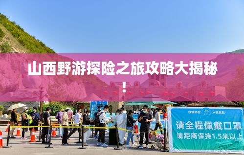 山西野游探險之旅攻略大揭秘！